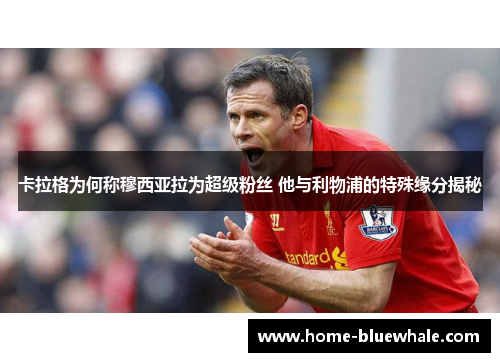 卡拉格为何称穆西亚拉为超级粉丝 他与利物浦的特殊缘分揭秘