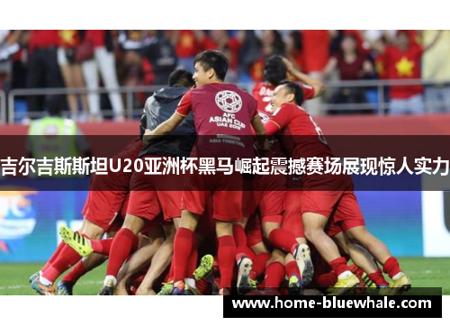 吉尔吉斯斯坦U20亚洲杯黑马崛起震撼赛场展现惊人实力