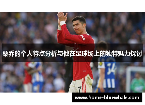 桑乔的个人特点分析与他在足球场上的独特魅力探讨