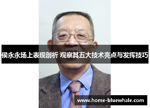 侯永永场上表现剖析 观察其五大技术亮点与发挥技巧
