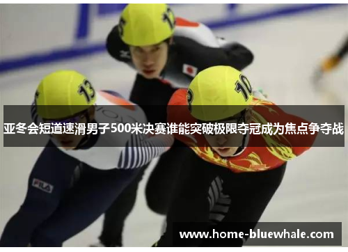 亚冬会短道速滑男子500米决赛谁能突破极限夺冠成为焦点争夺战