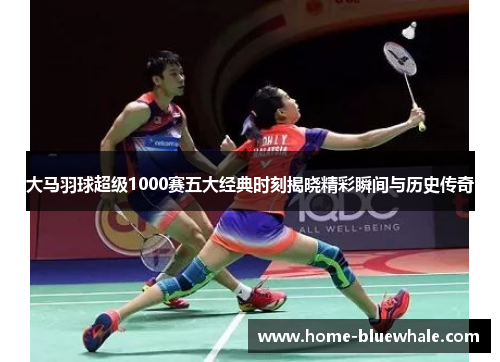 大马羽球超级1000赛五大经典时刻揭晓精彩瞬间与历史传奇