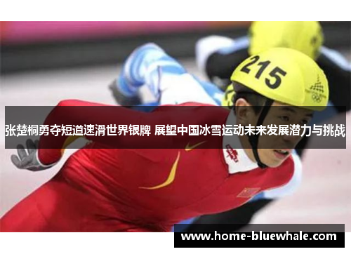 张楚桐勇夺短道速滑世界银牌 展望中国冰雪运动未来发展潜力与挑战