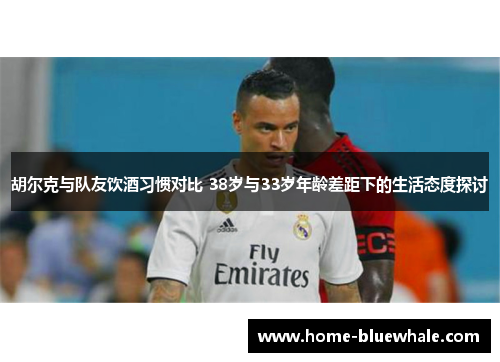 胡尔克与队友饮酒习惯对比 38岁与33岁年龄差距下的生活态度探讨