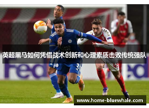 英超黑马如何凭借战术创新和心理素质击败传统强队