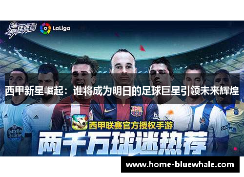 西甲新星崛起：谁将成为明日的足球巨星引领未来辉煌