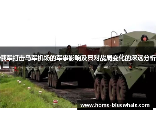 俄军打击乌军机场的军事影响及其对战局变化的深远分析
