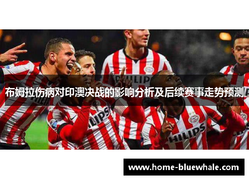 布姆拉伤病对印澳决战的影响分析及后续赛事走势预测