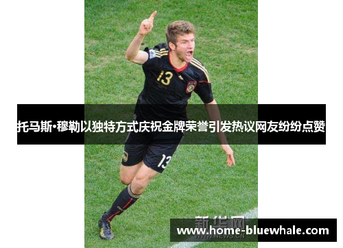 托马斯·穆勒以独特方式庆祝金牌荣誉引发热议网友纷纷点赞