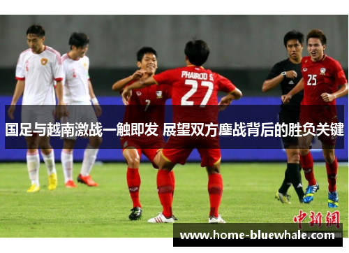 国足与越南激战一触即发 展望双方鏖战背后的胜负关键