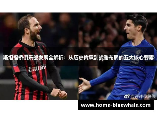 斯坦福桥俱乐部发展全解析：从历史传承到战略布局的五大核心要素