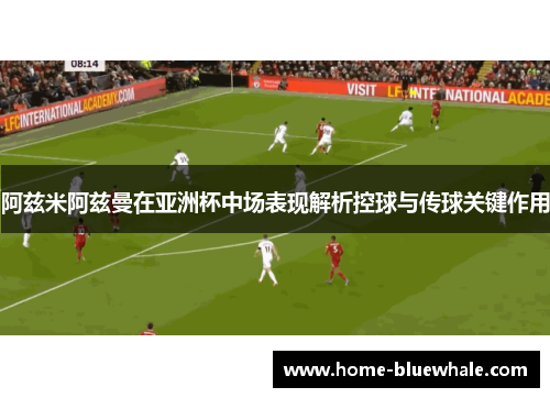 阿兹米阿兹曼在亚洲杯中场表现解析控球与传球关键作用