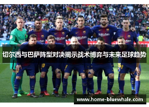 切尔西与巴萨阵型对决揭示战术博弈与未来足球趋势