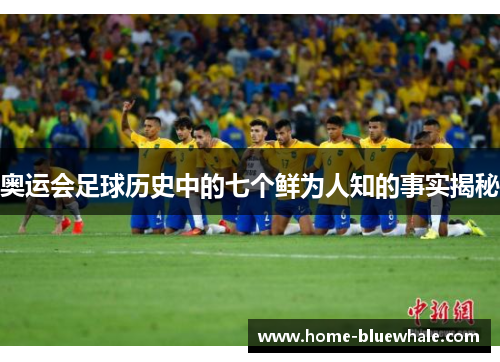 奥运会足球历史中的七个鲜为人知的事实揭秘