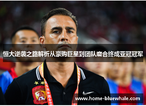 恒大逆袭之路解析从豪购巨星到团队磨合终成亚冠冠军