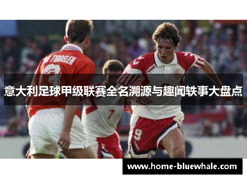 意大利足球甲级联赛全名溯源与趣闻轶事大盘点