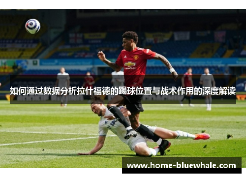 如何通过数据分析拉什福德的踢球位置与战术作用的深度解读
