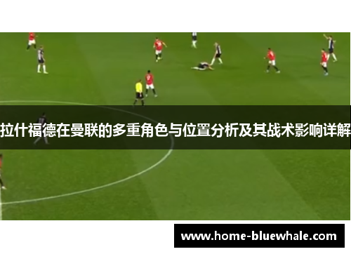 拉什福德在曼联的多重角色与位置分析及其战术影响详解